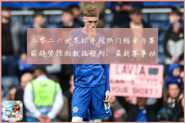 二零二六世界杯夺冠热门赔率与赛前趋势预测数据研判：最新赛事动态与深度分析