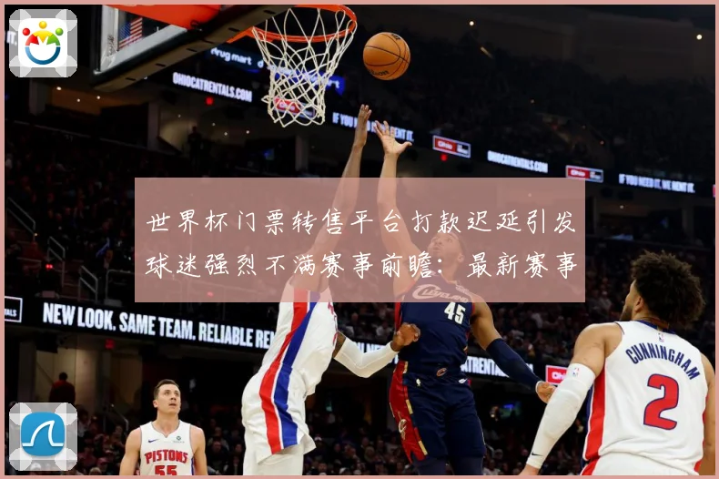 世界杯门票转售平台打款迟延引发球迷强烈不满赛事前瞻：最新赛事动态与深度分析