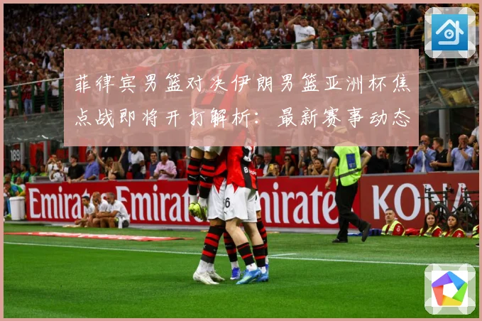 菲律宾男篮对决伊朗男篮亚洲杯焦点战即将开打解析：最新赛事动态与深度分析