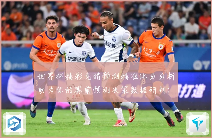 世界杯精彩竞猜预测精准比分分析助力你的赛前预测决策数据研判：最新赛事动态与深度分析