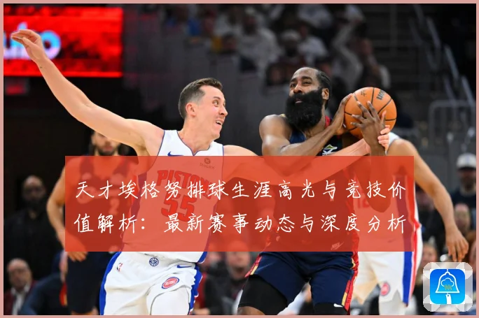 天才埃格努排球生涯高光与竞技价值解析：最新赛事动态与深度分析