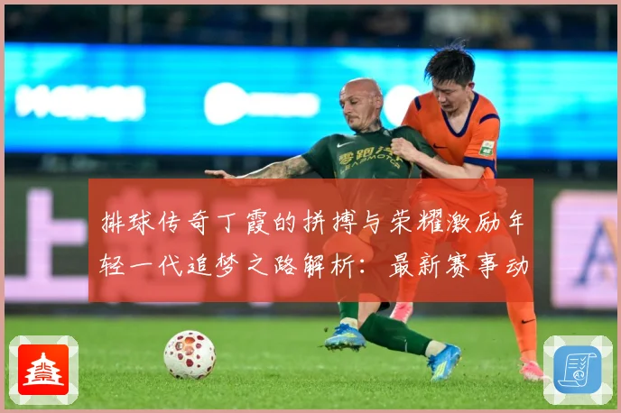 排球传奇丁霞的拼搏与荣耀激励年轻一代追梦之路解析：最新赛事动态与深度分析