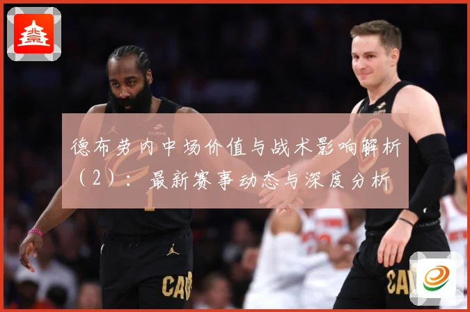 德布劳内中场价值与战术影响解析（2）：最新赛事动态与深度分析
