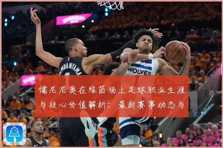 儒尼尼奥在绿茵场上足球职业生涯与核心价值解析：最新赛事动态与深度分析