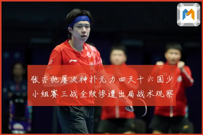 张亦弛屡次神扑无力回天十六国少小组赛三战全败惨遭出局战术观察：最新赛事动态与深度分析