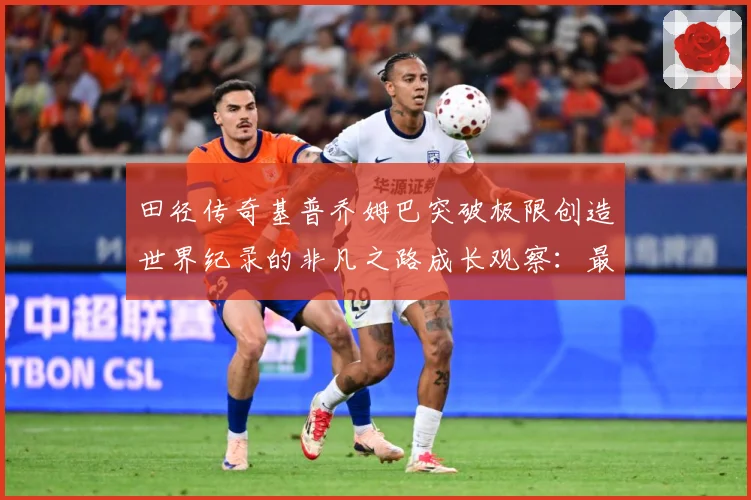 田径传奇基普乔姆巴突破极限创造世界纪录的非凡之路成长观察：最新赛事动态与深度分析