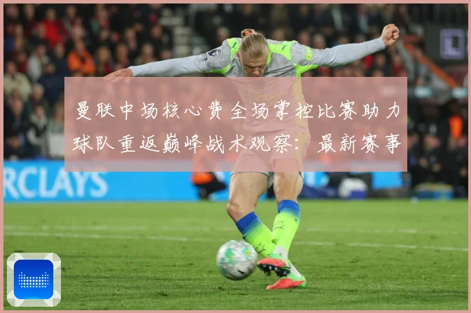 曼联中场核心费全场掌控比赛助力球队重返巅峰战术观察：最新赛事动态与深度分析