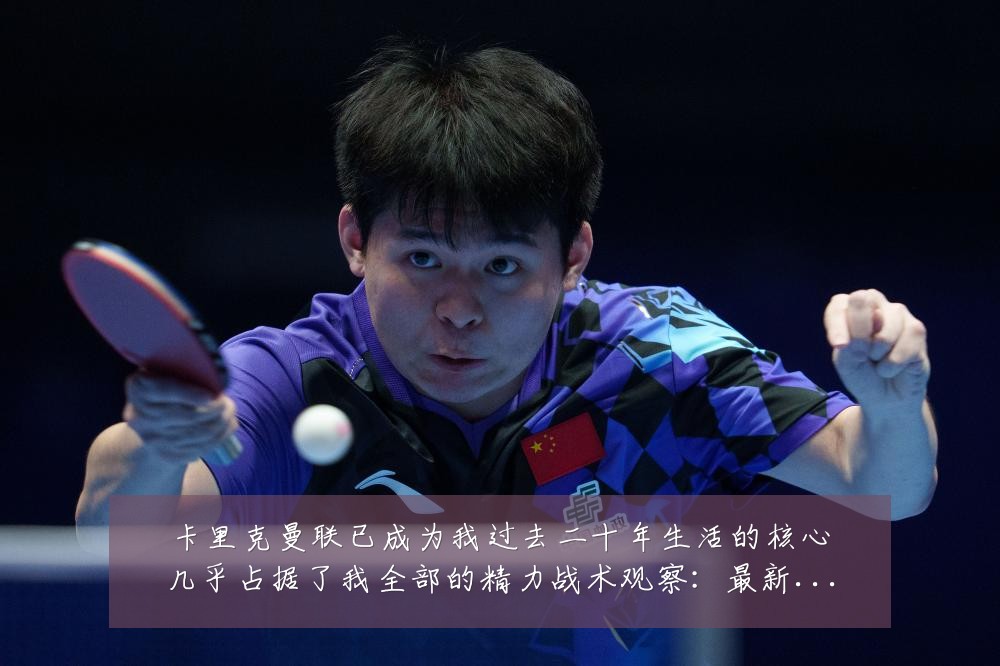 卡里克曼联已成为我过去二十年生活的核心几乎占据了我全部的精力战术观察：最新赛事动态与深度分析