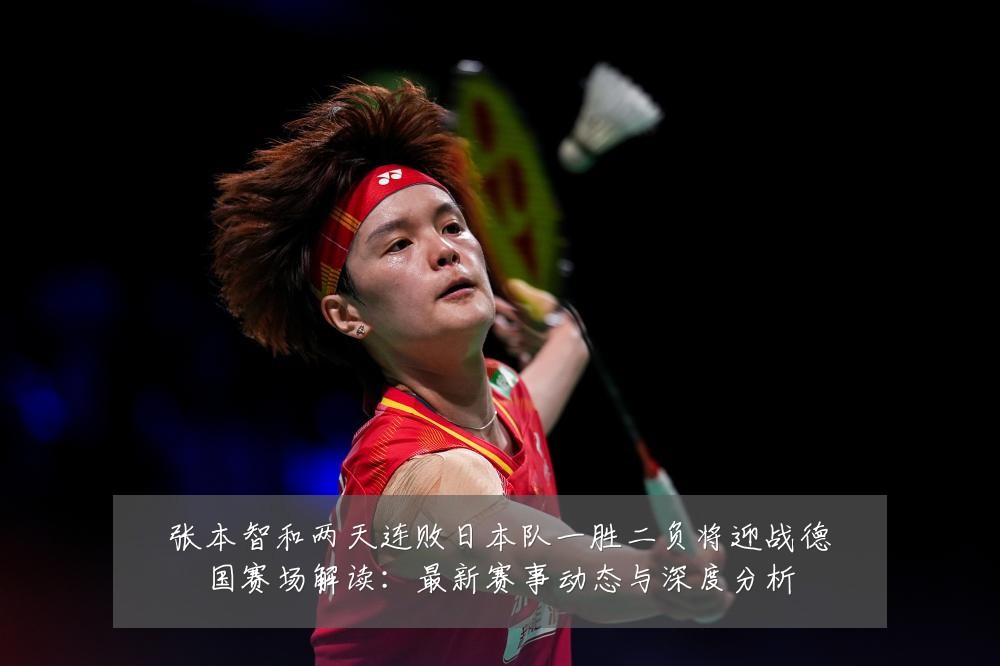 张本智和两天连败日本队一胜二负将迎战德国赛场解读：最新赛事动态与深度分析