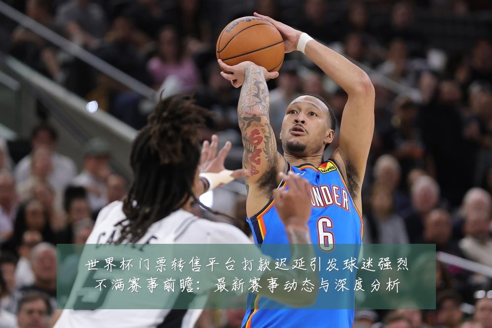 世界杯门票转售平台打款迟延引发球迷强烈不满赛事前瞻:最新赛事动态与深度分析