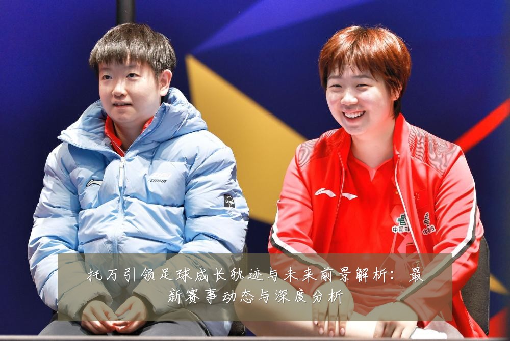 托万引领足球成长轨迹与未来前景解析：最新赛事动态与深度分析