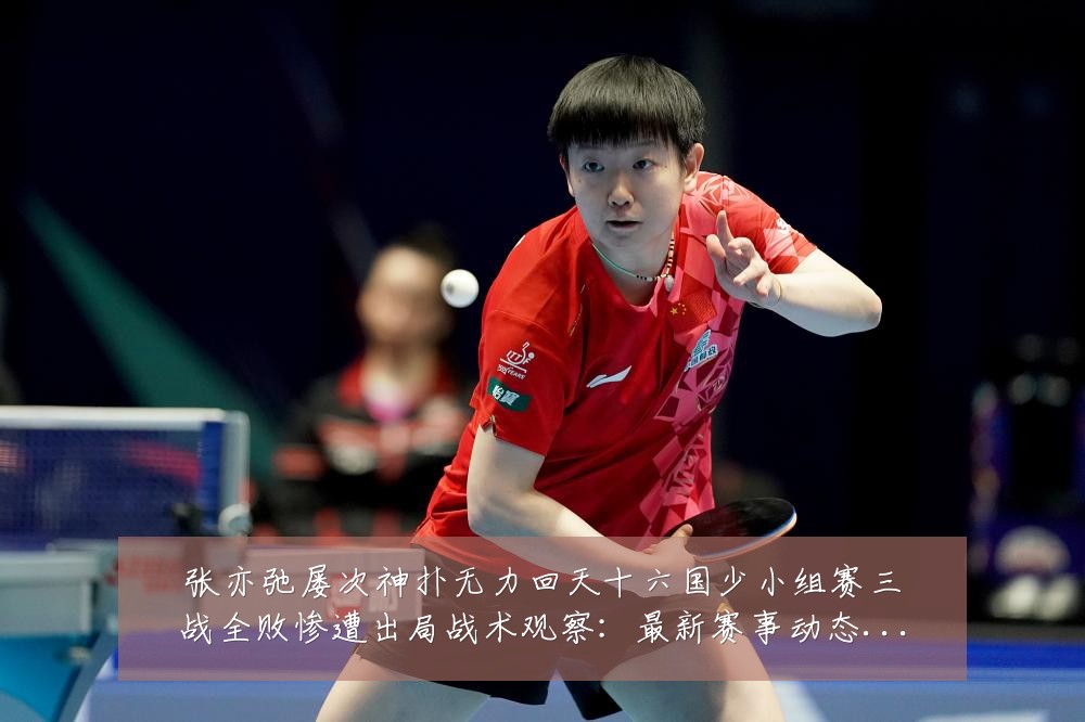 张亦弛屡次神扑无力回天十六国少小组赛三战全败惨遭出局战术观察:最新赛事动态与深度分析
